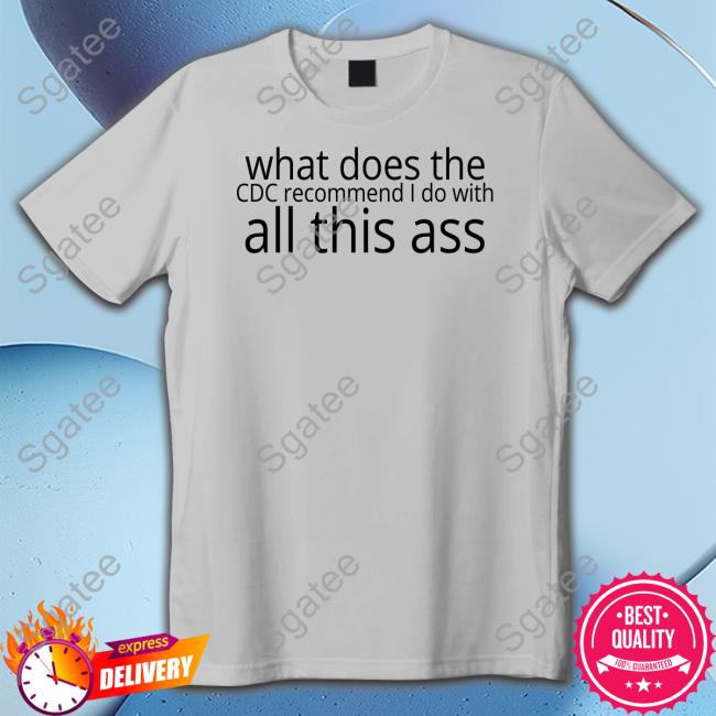 Shirts That Go Hard What Does The Cdc Recommend I Do With All This Ass Shirt Shirtsthtgohard