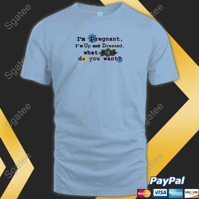 Shirts That Go Hard I'm Pregnant I'm Up And Dressed What More Do You Want Shirt Shirtsthtgohard