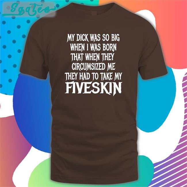 Shirts That Go Hard My Dick Was So Big When I Was Born That When They Circumsized Me They Had To Take My Fiveskin Long Sleeve Tee Thegoodshirts Merch