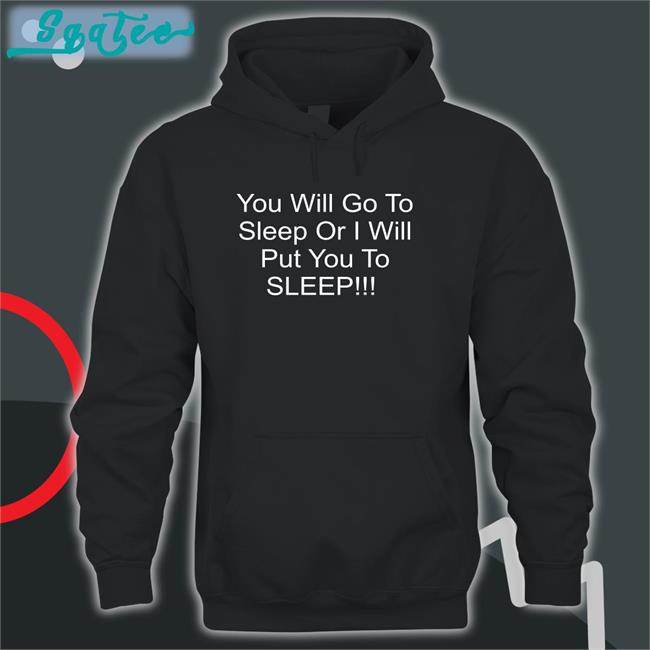 You Will Go To Sleep Or I Will Put You To Sleep T Shirt Shirts With Threatening Auras Black