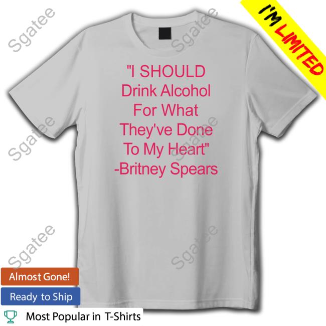 Shirts That Go Hard I Should Drink Alcohol For What They've Done To My Heart Britney Spears Hoodie