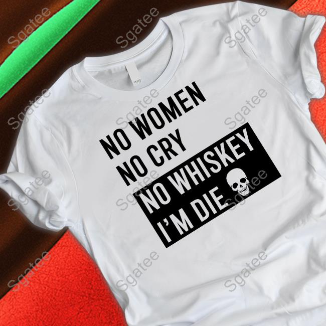 No Women No Cry No Whiskey I'm Die Shirts