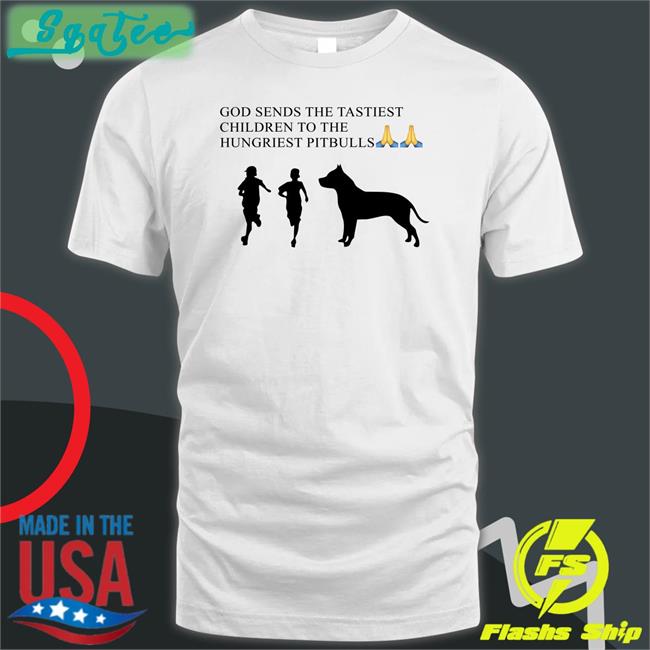 Shirts That Go Hard God Sends The Tastiest Children To The Hungriest Pitbulls Tee Shirt Shirtsthtgohard