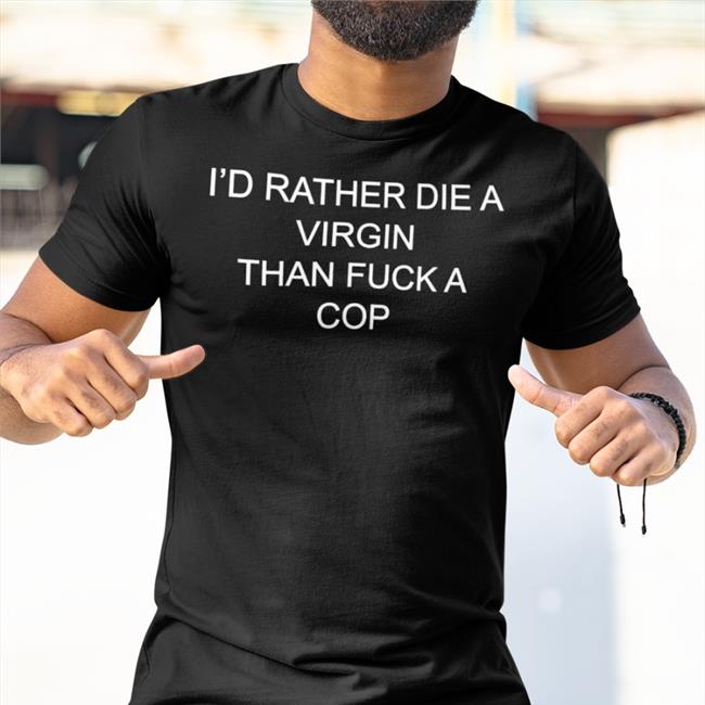 I'd Rather Die A Virgin Than Fuck A Cop Tee Shirt