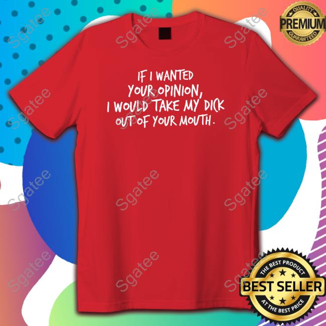Wicked Naughty Apparel Merch If I Wanted Your Opinion I Would Take My Dick Out Of Your Mouth Tee