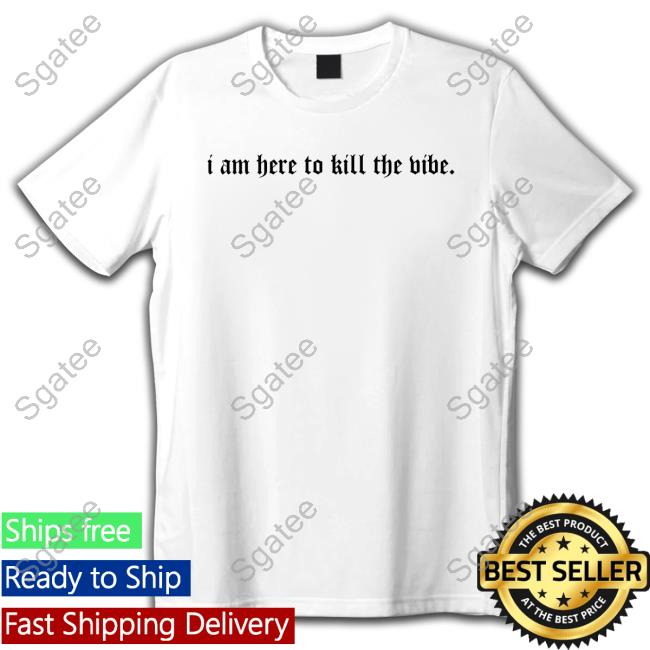 I Am Here To Kill The Vibe. Shirt