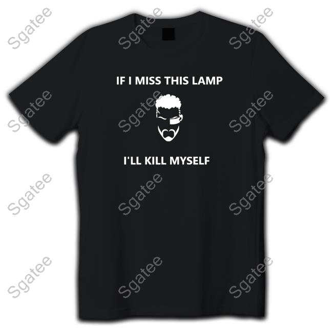 If I Miss This Lamp I'll Kill Myself Tee Shirt Kapey774