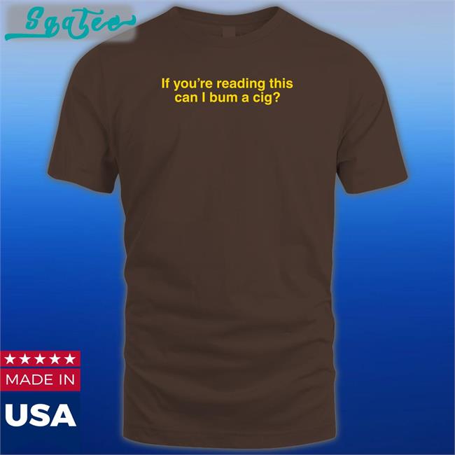 Shitheadsteve Shop If You're Reading This Can I Bum A Cig T Shirt