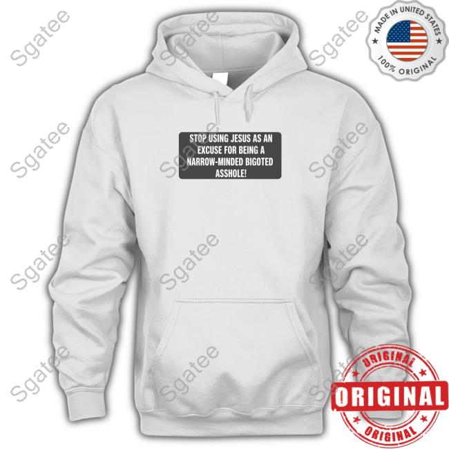 Stop Using Jesus As An Excuse For Being A Narrow-Minded Bigoted Asshole Shirts