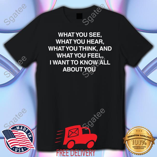 What You See What You Hear What You Think And What You Feel I Want To Know All About You T Shirts