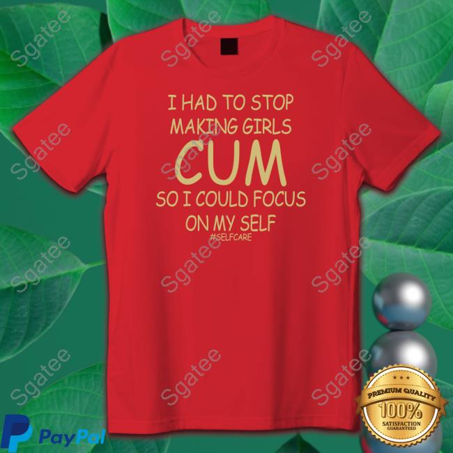 I Had To Stop Making Girls Cum So I Could Focus On My Self #Selfcare T Shirt
