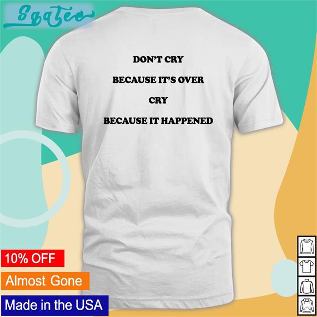 Don't Cry Because It's Over Cry Because It Happened T Shirt The Good Shirts Merch Shirts That Go Hard