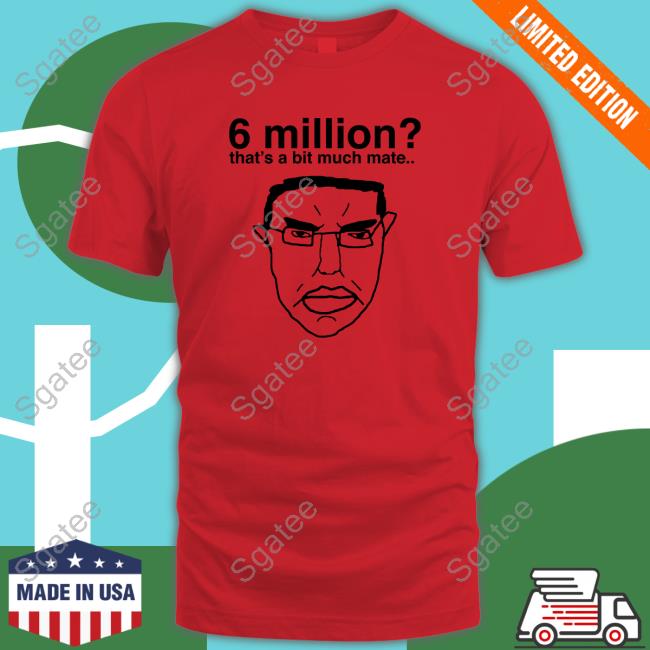 Official 6 Million That's A Bit Much Mate Shirt