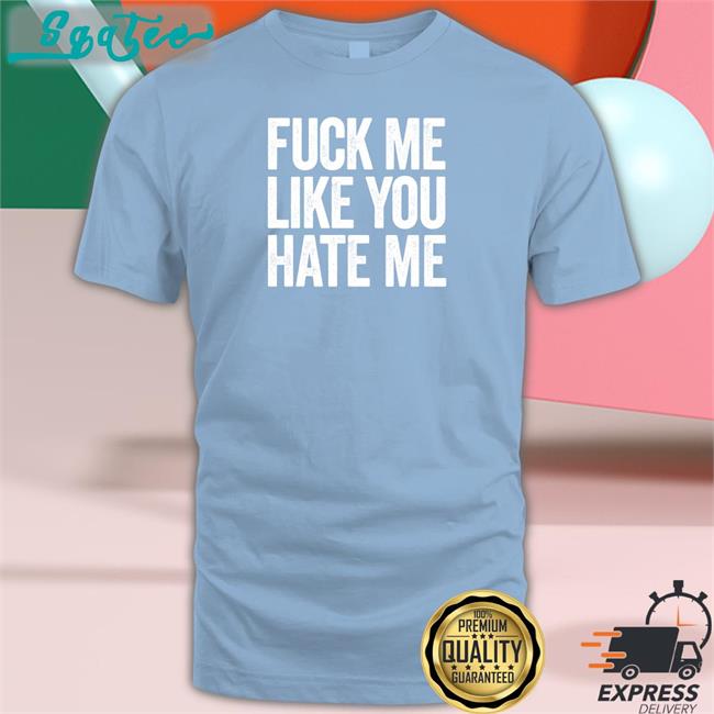 Shirts That Go Hard Fuck Me Like You Hate Me Shirts Shirtsthtgohard