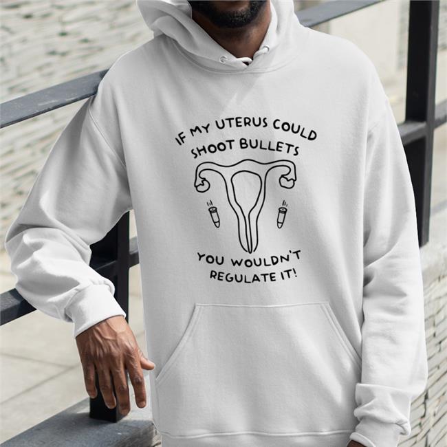 If My Uterus Could Shoot Bullets You Wouldn't Regulate It T Shirts