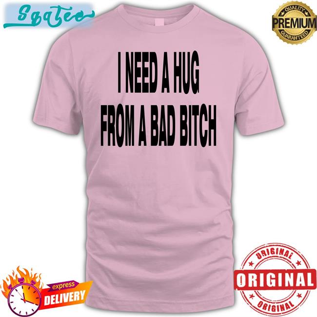I Need A Hug From A Bad Bitch T Shirt White I Need A Hug From A Bad Bitch Shirt Funny