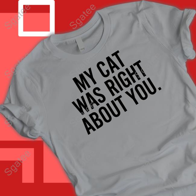 My Cat Was Right About You Shirt