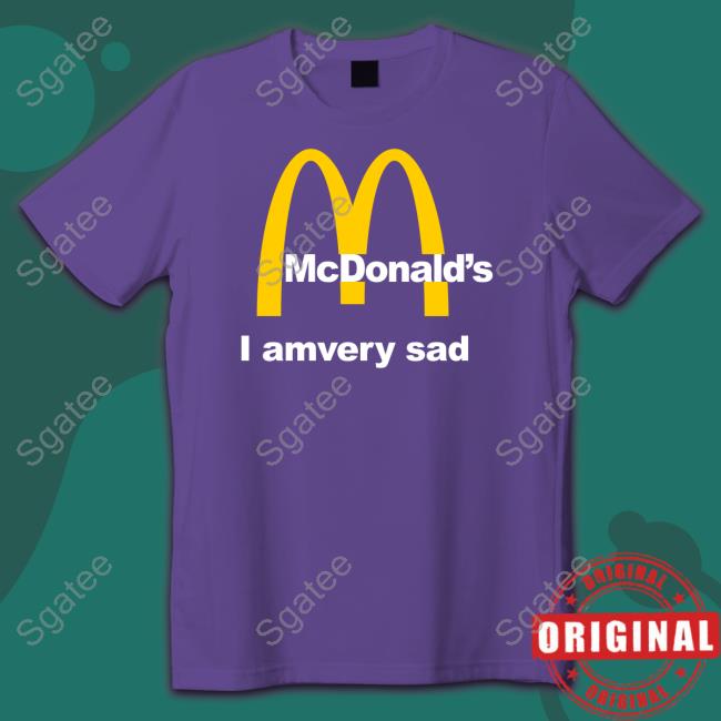 Shirts That Go Hard Mcdonald's I Am Very Sad Shirt Shirtsthtgohard